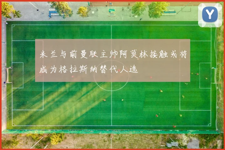 米兰与前曼联主帅阿莫林接触或将成为格拉斯纳替代人选