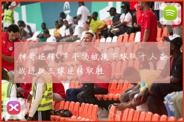 神奇逆转C罗半场被换下球队十人奋战连扳三球逆转取胜