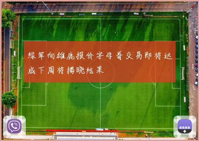 绿军向雄鹿报价字母哥交易即将达成下周将揭晓结果