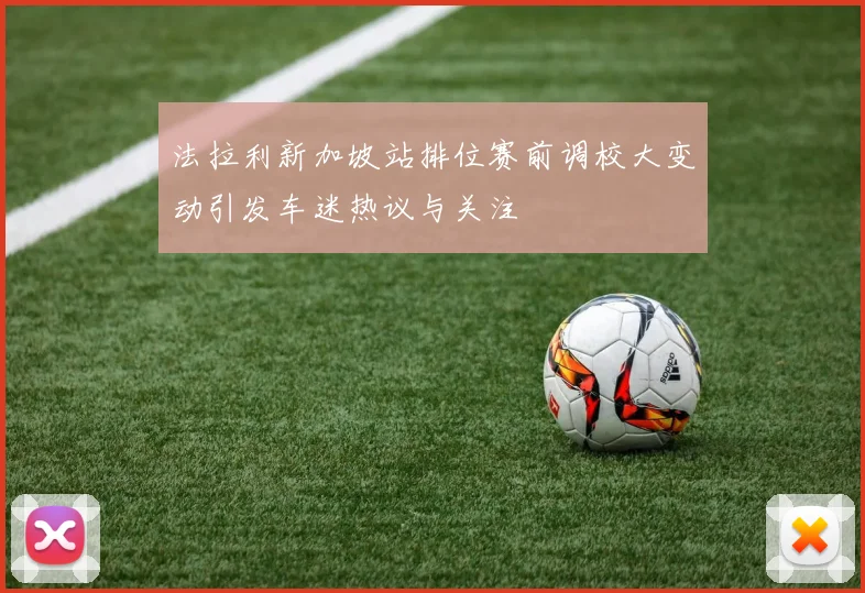 法拉利新加坡站排位赛前调校大变动引发车迷热议与关注