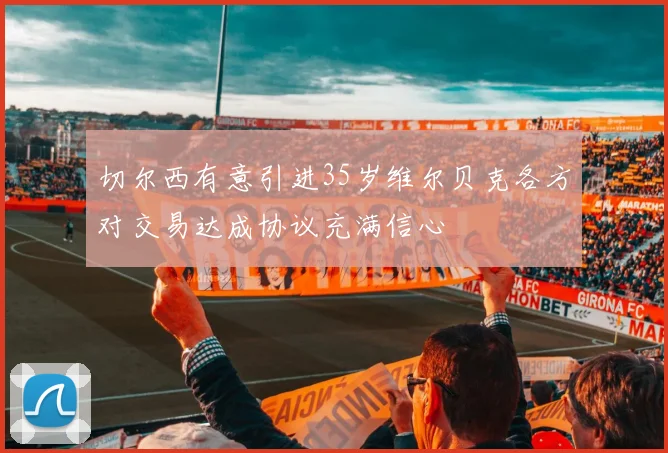 切尔西有意引进35岁维尔贝克各方对交易达成协议充满信心