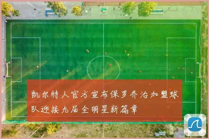 凯尔特人官方宣布保罗乔治加盟球队迎接九届全明星新篇章