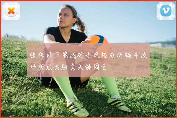 张伟丽卫冕战对手风格分析缠斗技巧将成为胜负关键因素