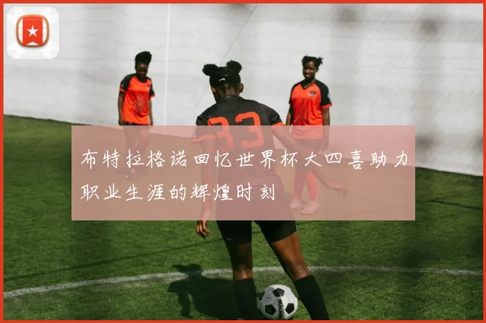 布特拉格诺回忆世界杯大四喜助力职业生涯的辉煌时刻