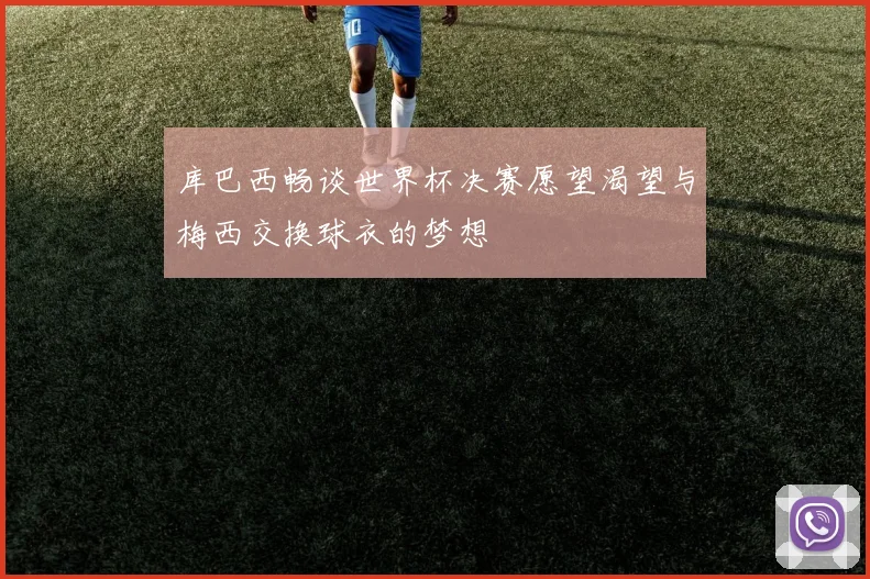 库巴西畅谈世界杯决赛愿望渴望与梅西交换球衣的梦想