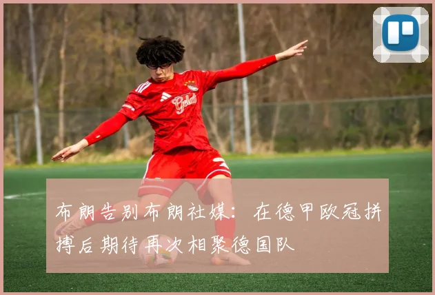 布朗告别布朗社媒：在德甲欧冠拼搏后期待再次相聚德国队