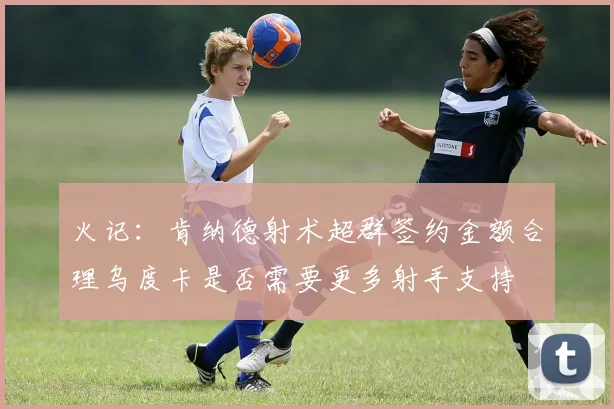 火记：肯纳德射术超群签约金额合理乌度卡是否需要更多射手支持