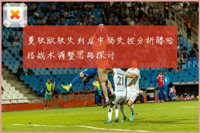 曼联欧联失利后中场失控分析滕哈格战术调整思路探讨