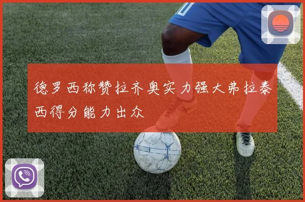 德罗西称赞拉齐奥实力强大弗拉泰西得分能力出众