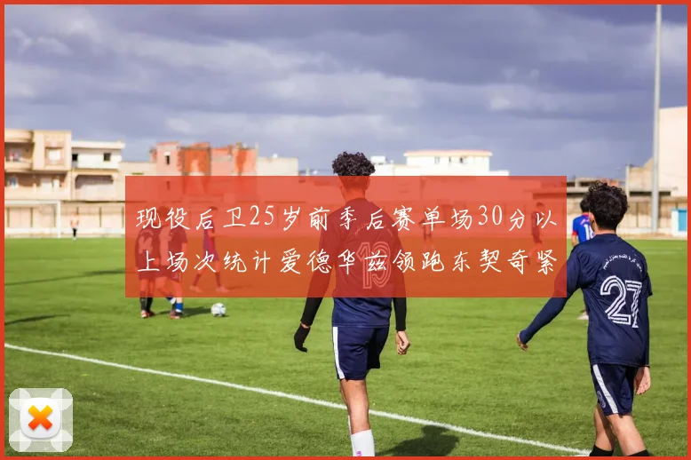 现役后卫25岁前季后赛单场30分以上场次统计爱德华兹领跑东契奇紧随其后